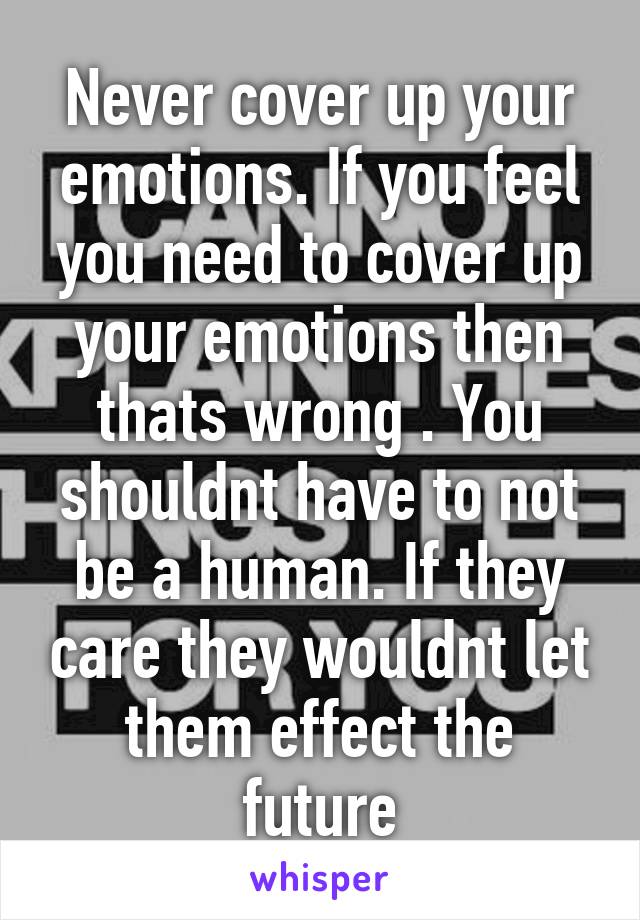 Never cover up your emotions. If you feel you need to cover up your emotions then thats wrong . You shouldnt have to not be a human. If they care they wouldnt let them effect the future