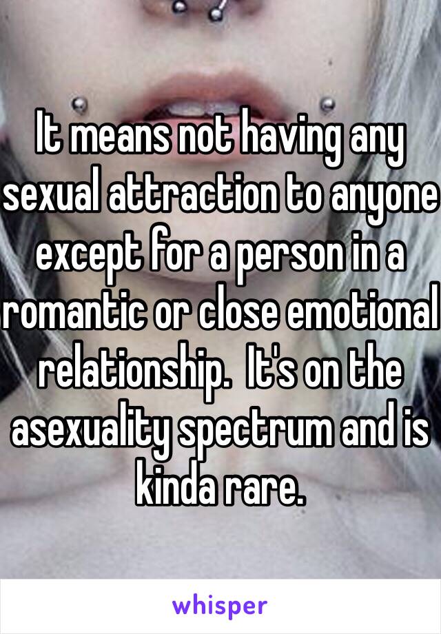 It means not having any sexual attraction to anyone except for a person in a romantic or close emotional relationship.  It's on the asexuality spectrum and is kinda rare.