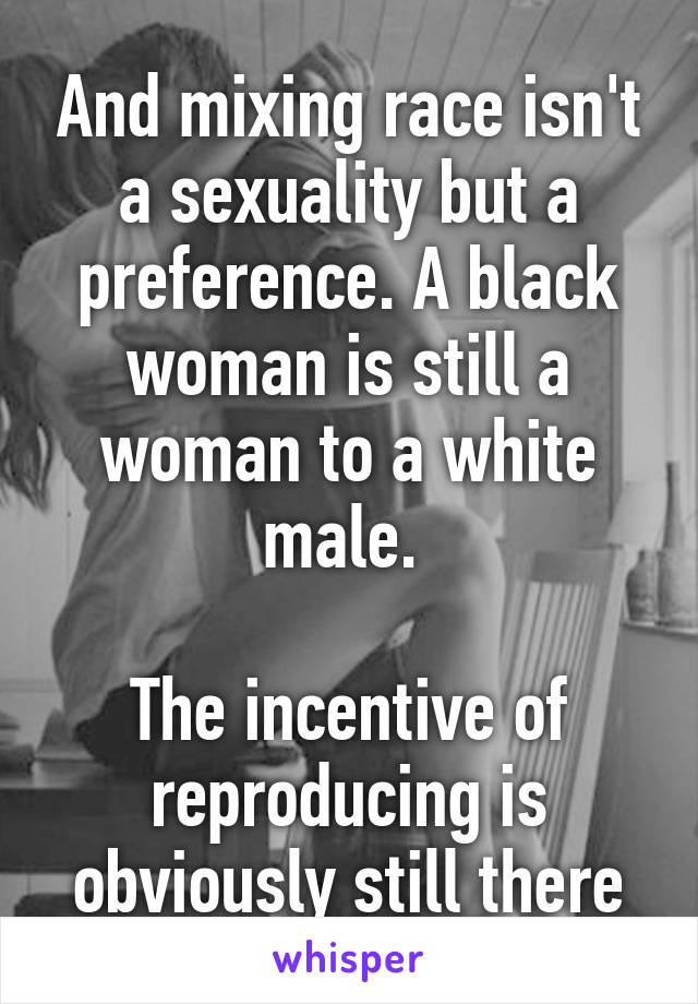 And mixing race isn't a sexuality but a preference. A black woman is still a woman to a white male. 

The incentive of reproducing is obviously still there