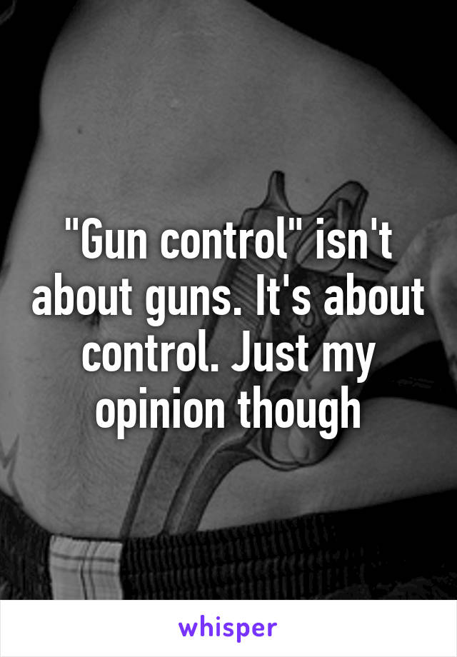 "Gun control" isn't about guns. It's about control. Just my opinion though