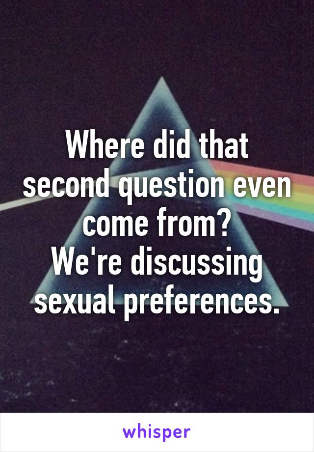 Where did that second question even come from?
We're discussing sexual preferences.