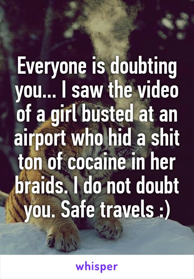 Everyone is doubting you... I saw the video of a girl busted at an airport who hid a shit ton of cocaine in her braids. I do not doubt you. Safe travels :)