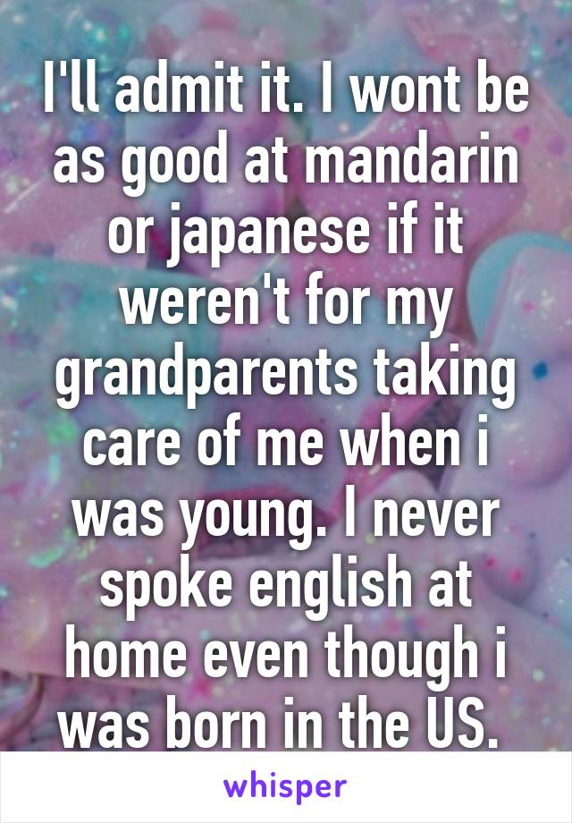 I'll admit it. I wont be as good at mandarin or japanese if it weren't for my grandparents taking care of me when i was young. I never spoke english at home even though i was born in the US. 