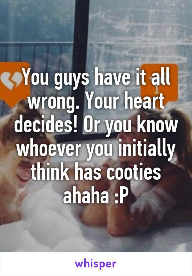 You guys have it all wrong. Your heart decides! Or you know whoever you initially think has cooties ahaha :P