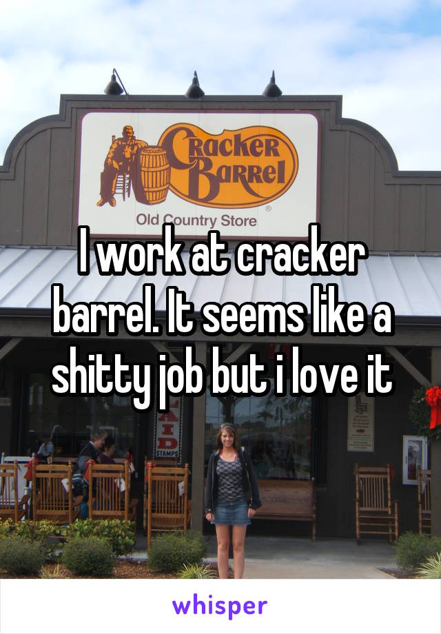 I work at cracker barrel. It seems like a shitty job but i love it