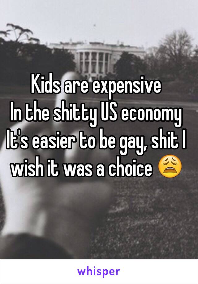 Kids are expensive 
In the shitty US economy 
It's easier to be gay, shit I wish it was a choice 😩