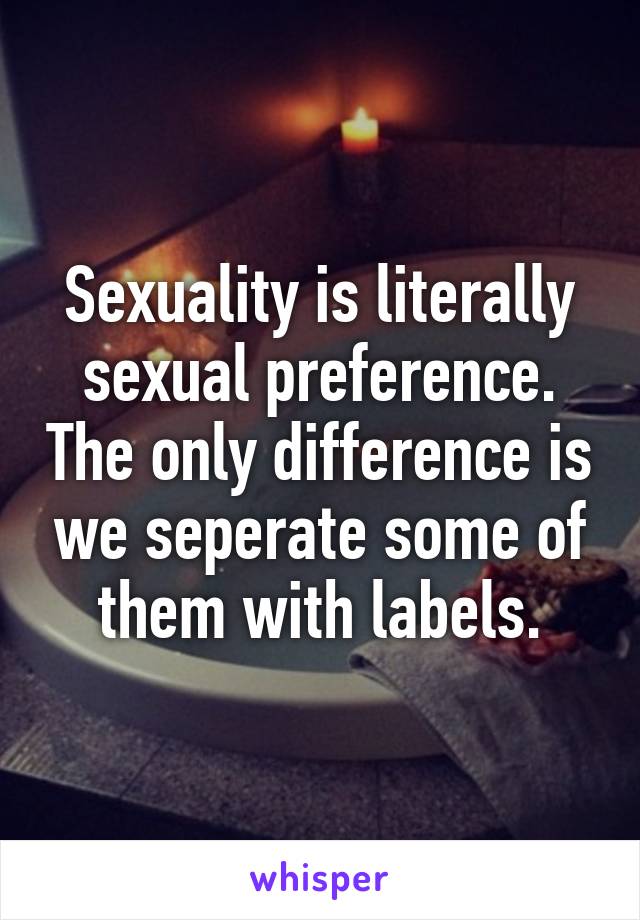 Sexuality is literally sexual preference. The only difference is we seperate some of them with labels.