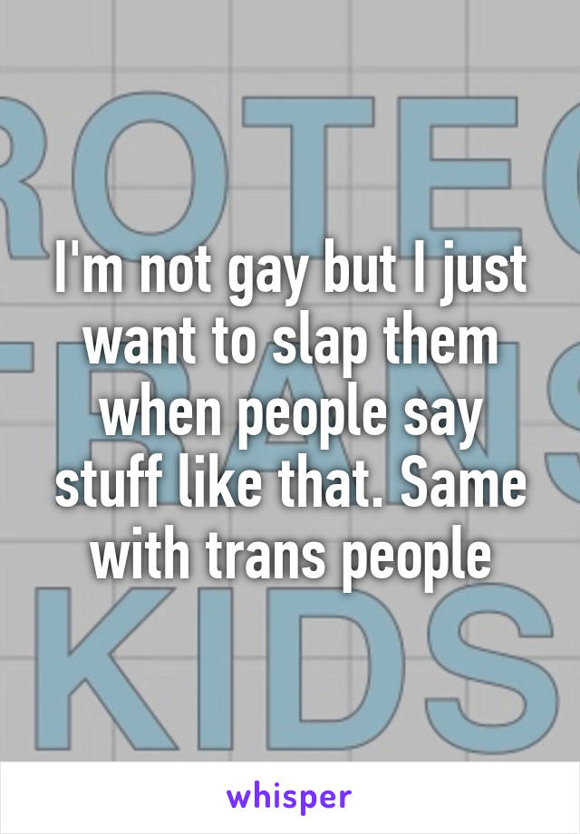 I'm not gay but I just want to slap them when people say stuff like that. Same with trans people