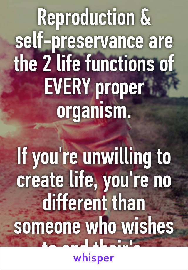 Reproduction & self-preservance are the 2 life functions of EVERY proper organism.

If you're unwilling to create life, you're no different than someone who wishes to end their's.