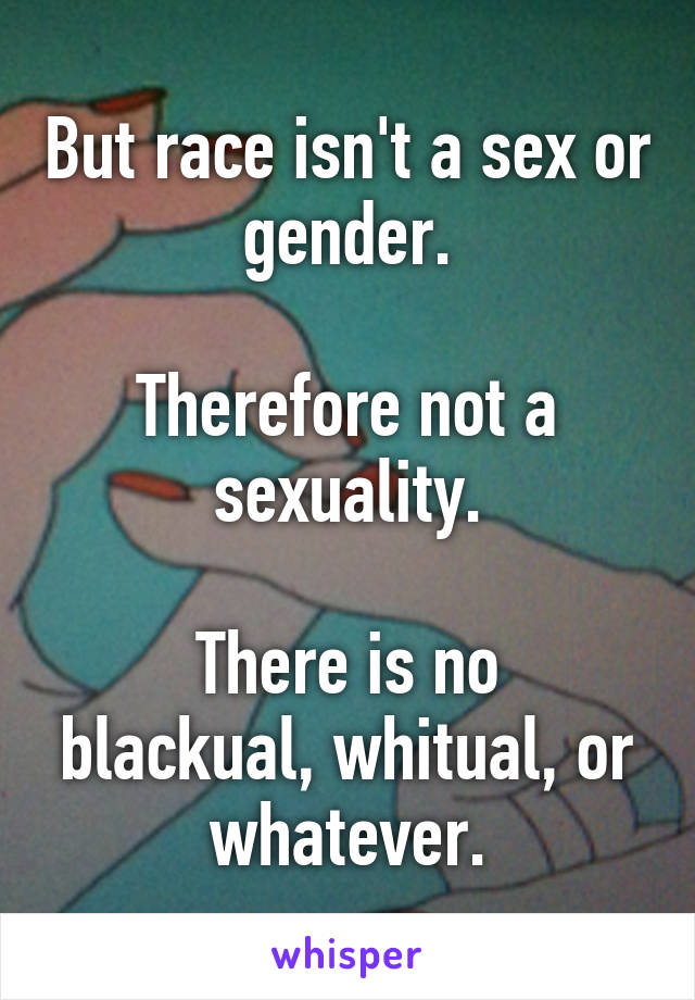 But race isn't a sex or gender.

Therefore not a sexuality.

There is no blackual, whitual, or whatever.