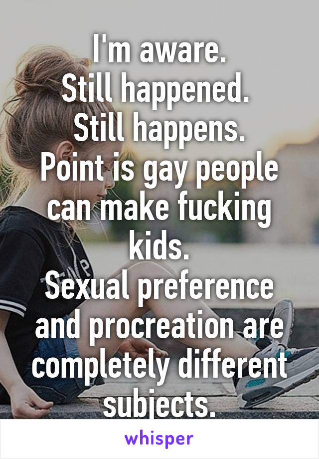 I'm aware.
Still happened. 
Still happens.
Point is gay people can make fucking kids.
Sexual preference and procreation are completely different subjects.