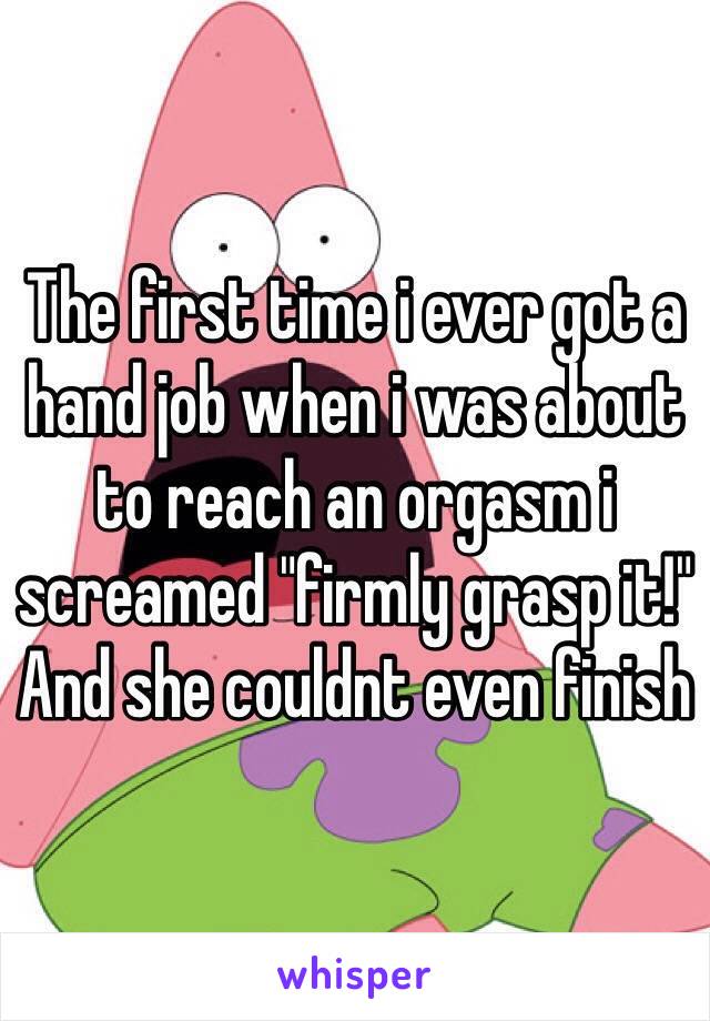 The first time i ever got a hand job when i was about to reach an orgasm i screamed "firmly grasp it!" And she couldnt even finish 