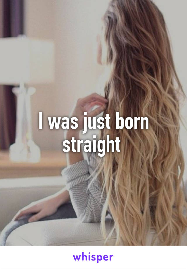 I was just born straight 