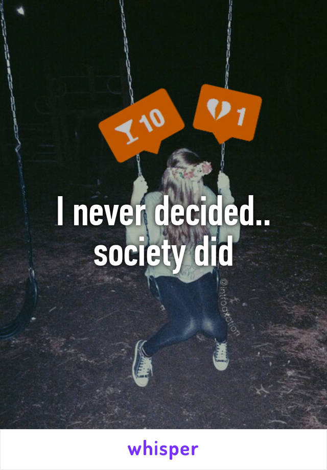 I never decided.. society did