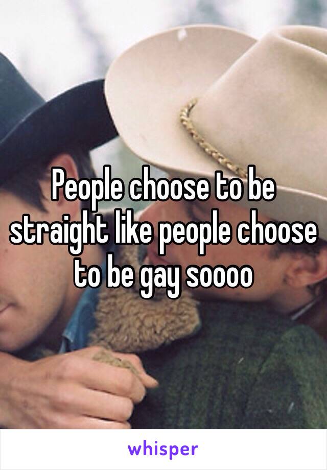 People choose to be straight like people choose to be gay soooo 