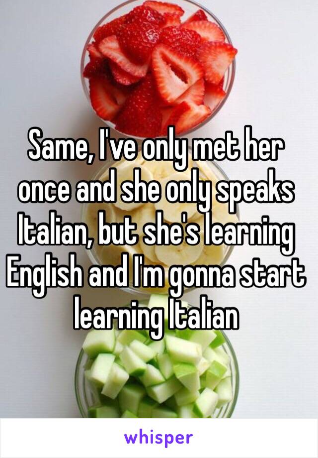 Same, I've only met her once and she only speaks Italian, but she's learning English and I'm gonna start learning Italian 