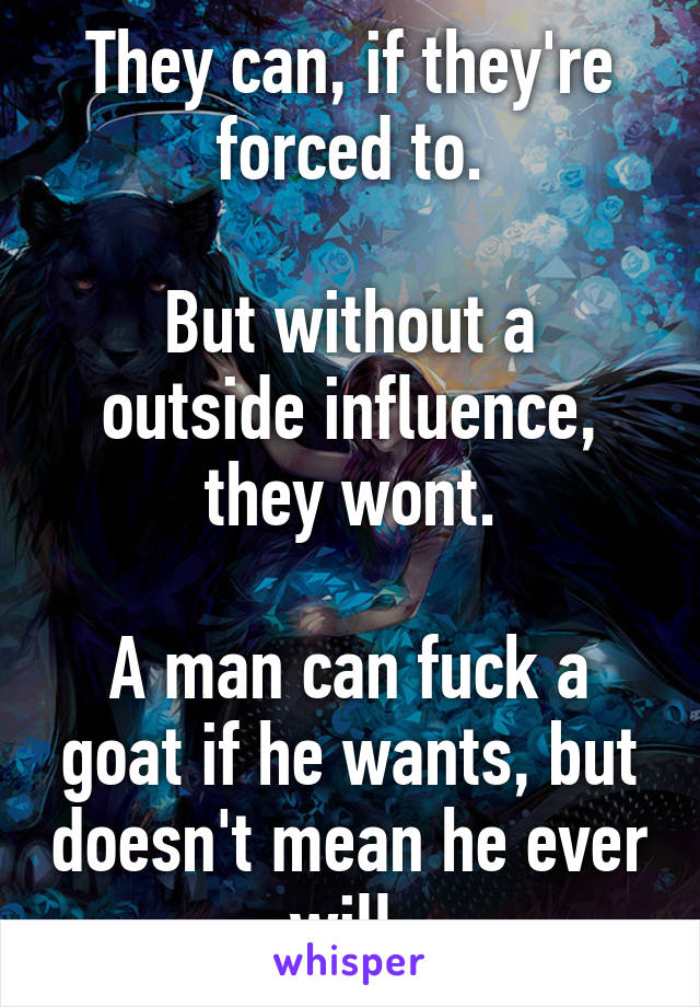 They can, if they're forced to.

But without a outside influence, they wont.

A man can fuck a goat if he wants, but doesn't mean he ever will.