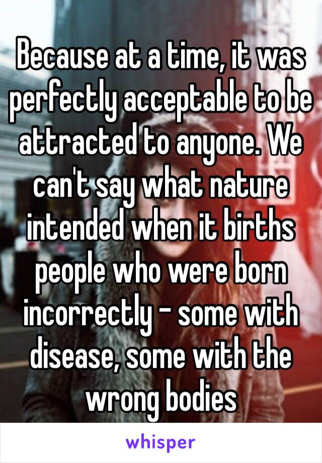 Because at a time, it was perfectly acceptable to be attracted to anyone. We can't say what nature intended when it births people who were born incorrectly - some with disease, some with the wrong bodies