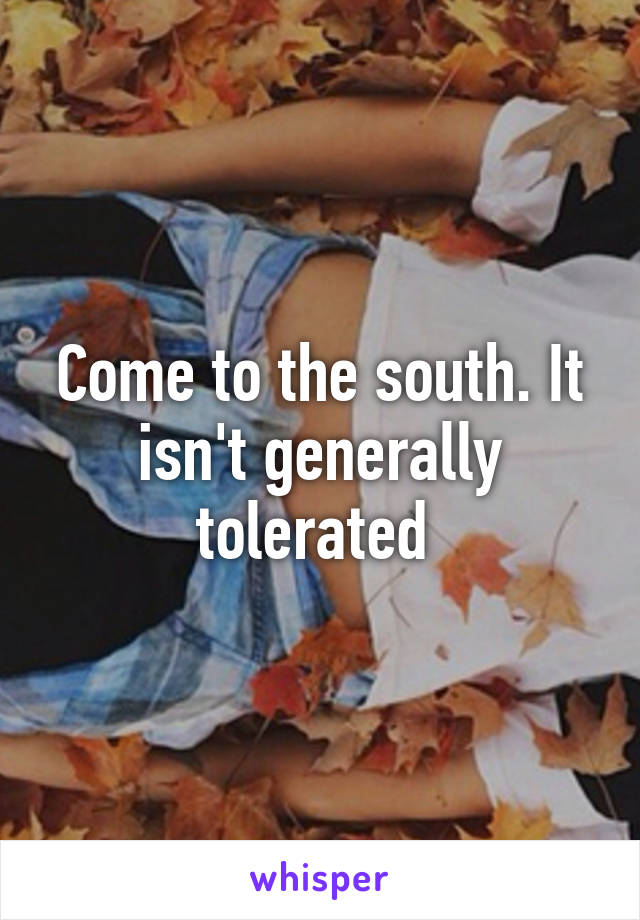 Come to the south. It isn't generally tolerated 