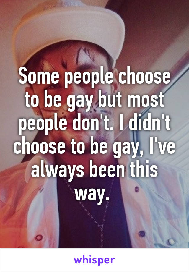 Some people choose to be gay but most people don't. I didn't choose to be gay, I've always been this way. 