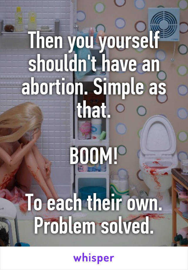 Then you yourself shouldn't have an abortion. Simple as that.

BOOM!

To each their own. Problem solved.