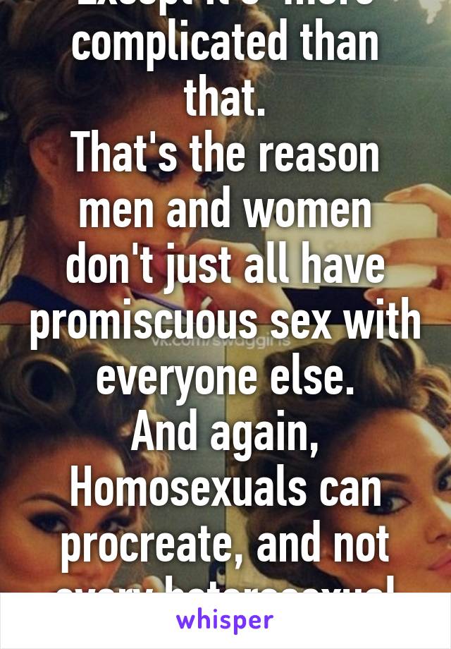 Except it's  more complicated than that.
That's the reason men and women don't just all have promiscuous sex with everyone else.
And again, Homosexuals can procreate, and not every heterosexual does.