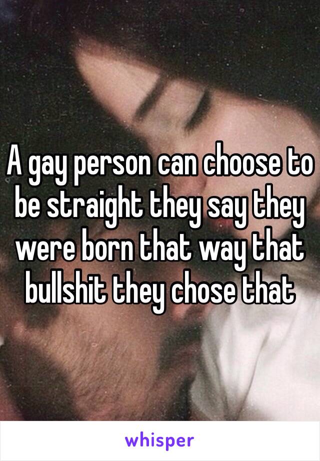 A gay person can choose to be straight they say they were born that way that bullshit they chose that