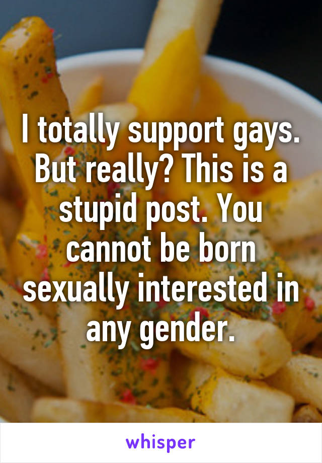 I totally support gays. But really? This is a stupid post. You cannot be born sexually interested in any gender.