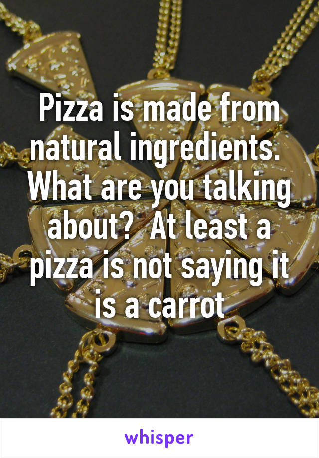 Pizza is made from natural ingredients.  What are you talking about?  At least a pizza is not saying it is a carrot
