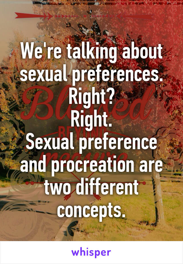 We're talking about sexual preferences. Right?
Right.
Sexual preference and procreation are two different concepts.