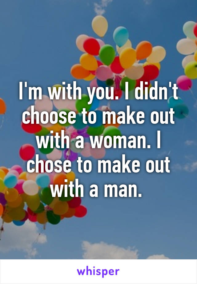 I'm with you. I didn't choose to make out with a woman. I chose to make out with a man. 