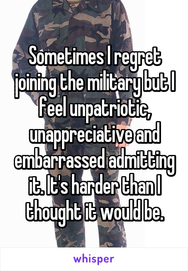 Sometimes I regret joining the military but I feel unpatriotic, unappreciative and embarrassed admitting it. It's harder than I thought it would be.