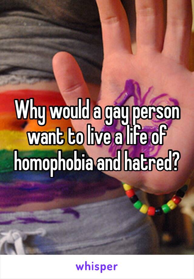 Why would a gay person want to live a life of homophobia and hatred?