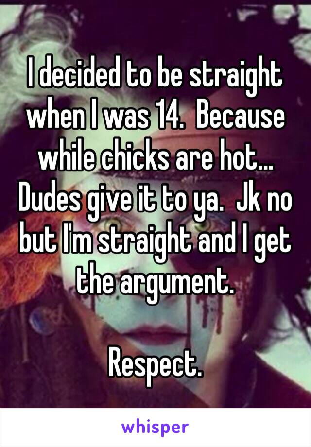 I decided to be straight when I was 14.  Because while chicks are hot... Dudes give it to ya.  Jk no but I'm straight and I get the argument.

Respect.