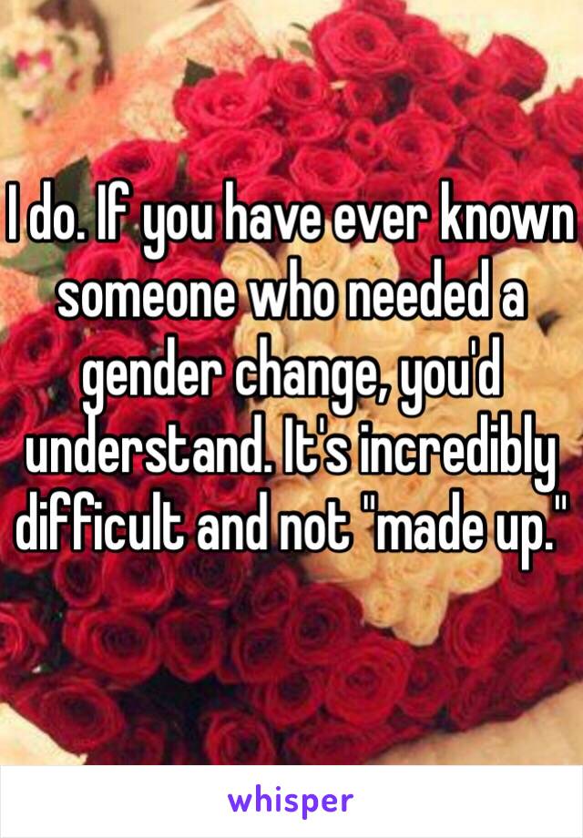 I do. If you have ever known someone who needed a gender change, you'd understand. It's incredibly difficult and not "made up." 