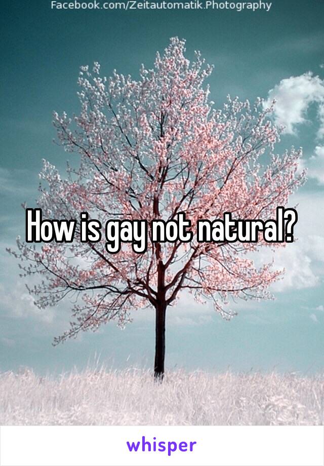 How is gay not natural?