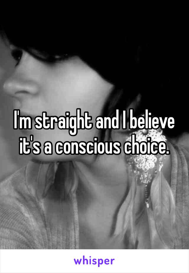 I'm straight and I believe it's a conscious choice. 