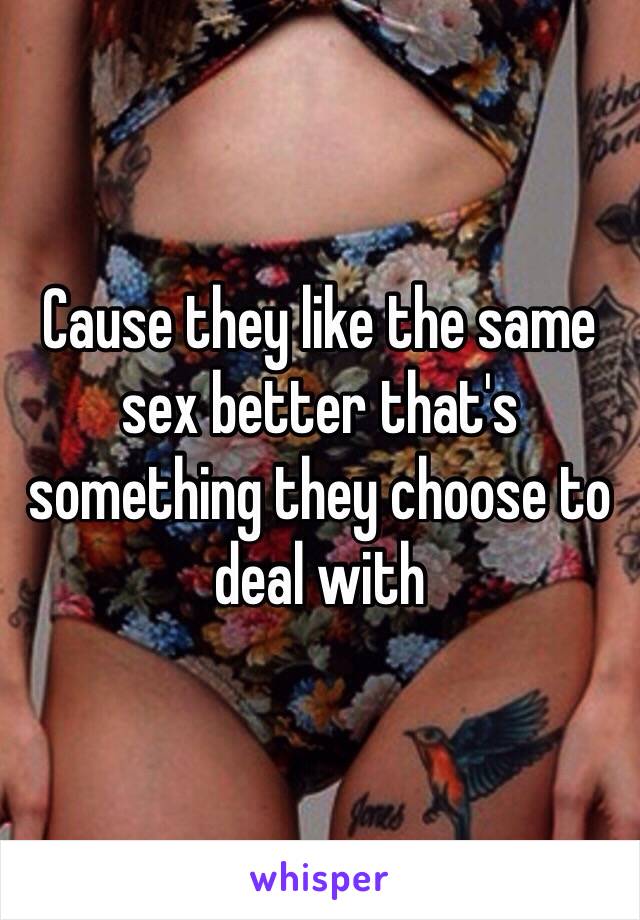 Cause they like the same sex better that's something they choose to deal with 