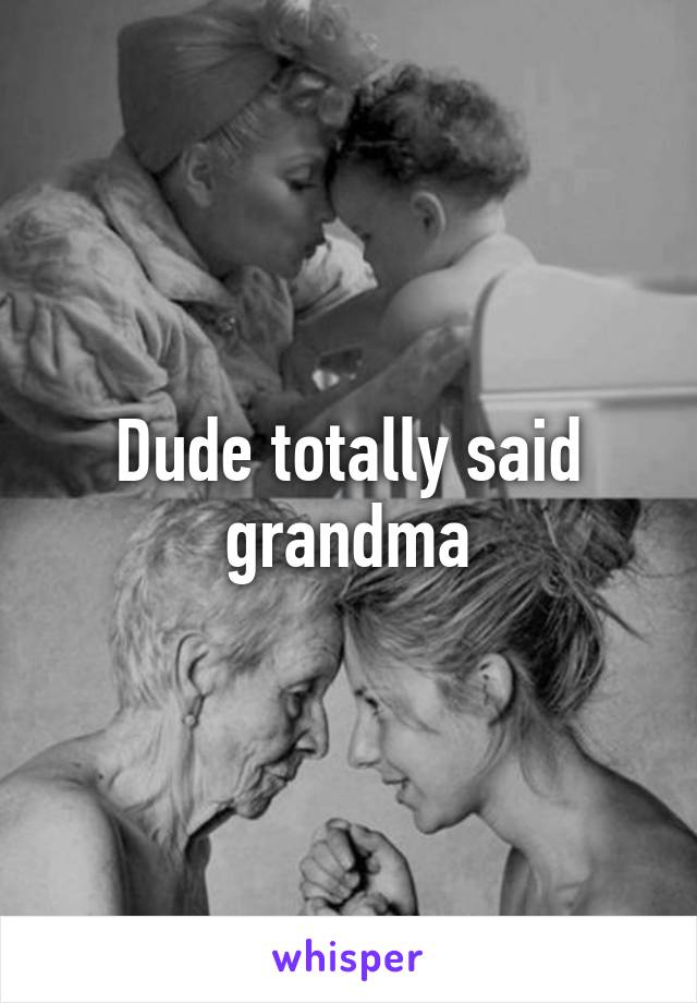 Dude totally said grandma