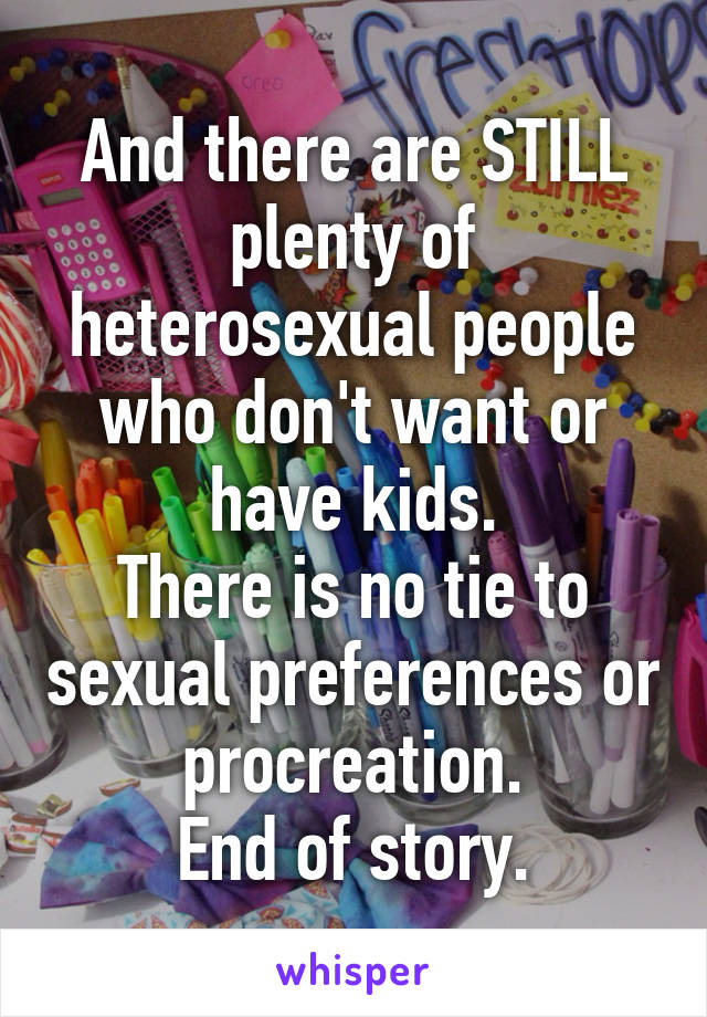 And there are STILL plenty of heterosexual people who don't want or have kids.
There is no tie to sexual preferences or procreation.
End of story.