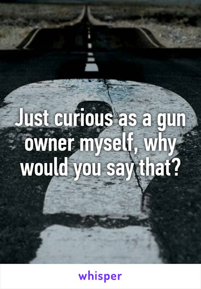 Just curious as a gun owner myself, why would you say that?