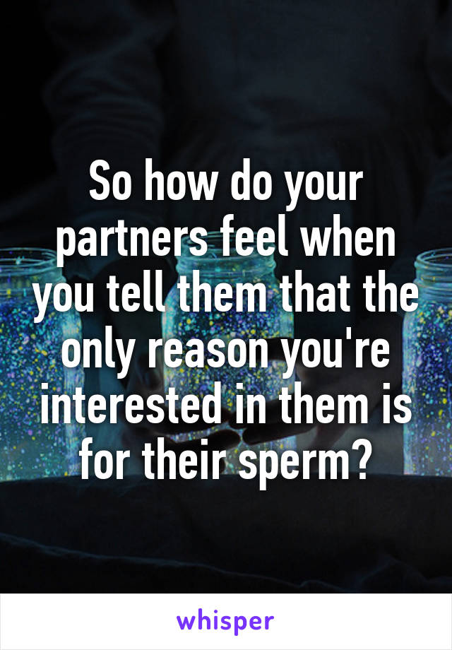 So how do your partners feel when you tell them that the only reason you're interested in them is for their sperm?