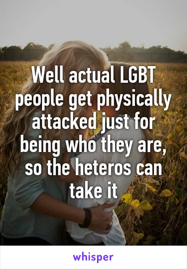 Well actual LGBT people get physically attacked just for being who they are, so the heteros can take it