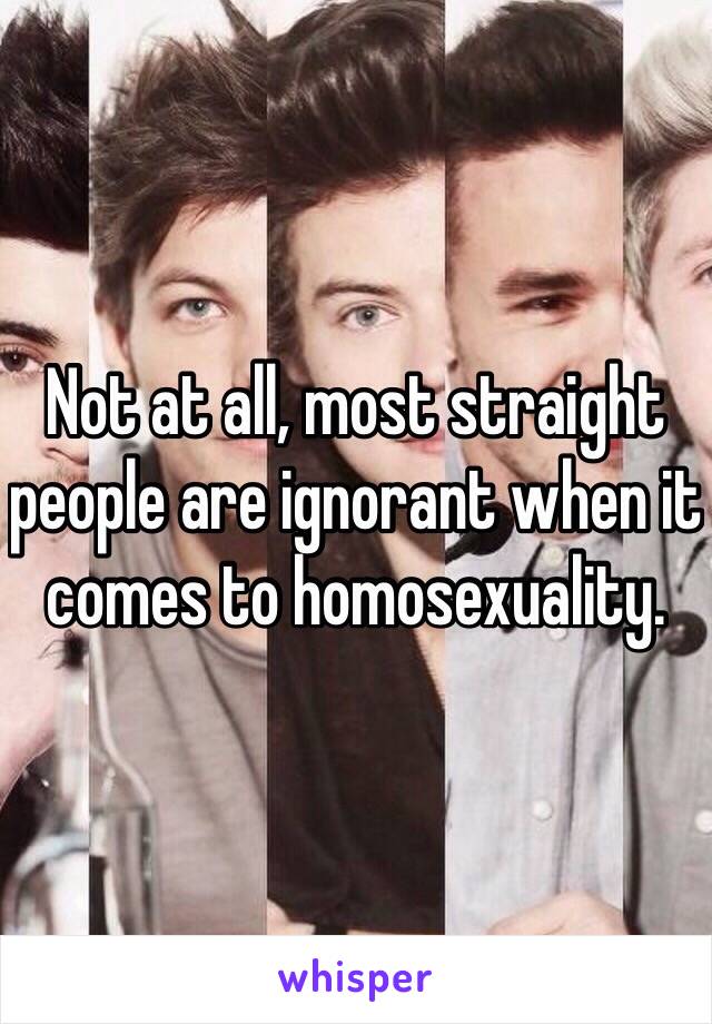 Not at all, most straight people are ignorant when it comes to homosexuality.