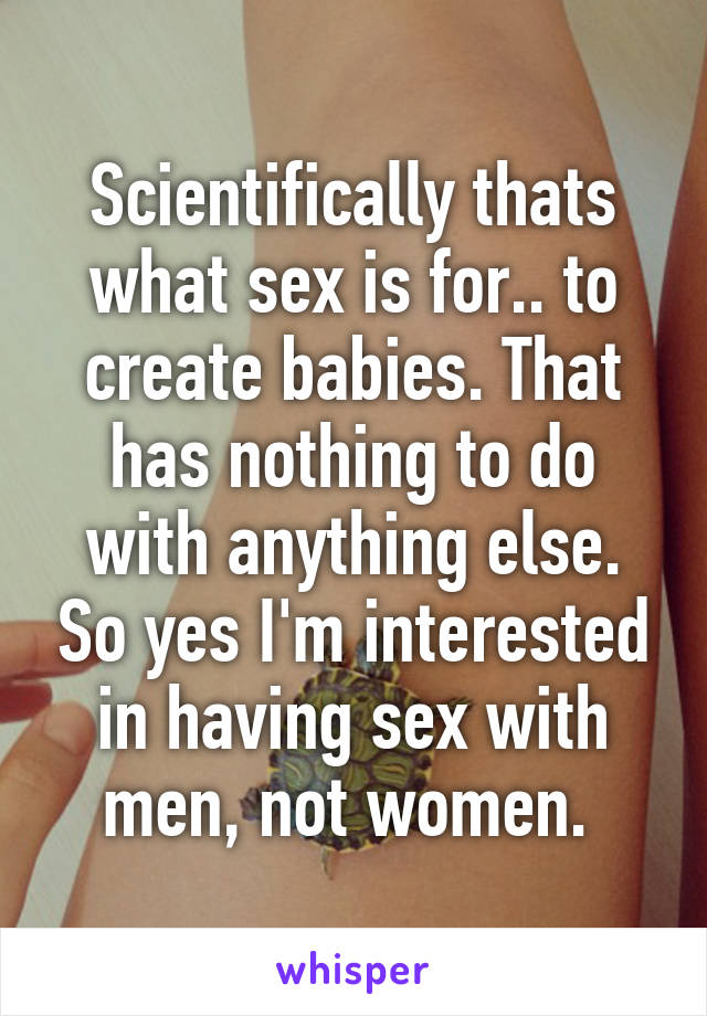 Scientifically thats what sex is for.. to create babies. That has nothing to do with anything else. So yes I'm interested in having sex with men, not women. 