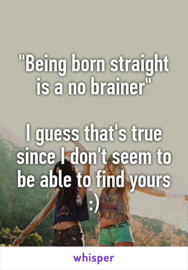 "Being born straight is a no brainer"

I guess that's true since I don't seem to be able to find yours :)