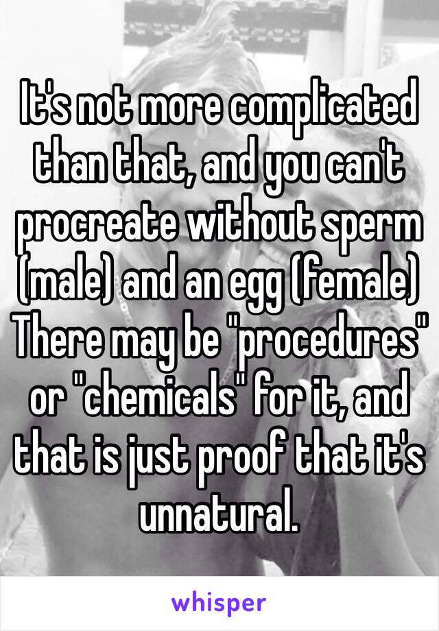 It's not more complicated than that, and you can't procreate without sperm (male) and an egg (female)
There may be "procedures" or "chemicals" for it, and that is just proof that it's unnatural.