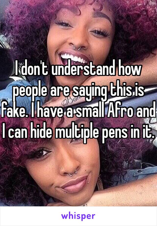 I don't understand how people are saying this is fake. I have a small Afro and I can hide multiple pens in it. 