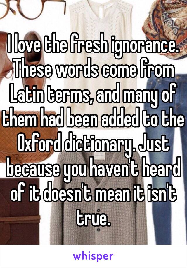 I love the fresh ignorance.
These words come from Latin terms, and many of them had been added to the Oxford dictionary. Just because you haven't heard of it doesn't mean it isn't true.