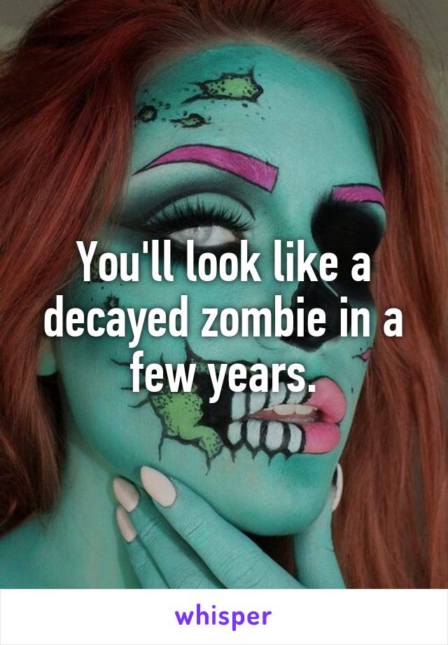 You'll look like a decayed zombie in a few years.